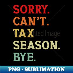 sorry cant tax season bye funny accountant gift - high-resolution png sublimation file - perfect for sublimation art