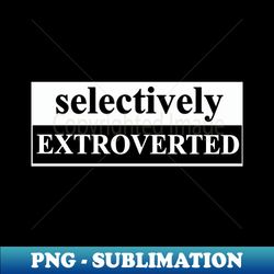 selectively extroverted - exclusive png sublimation download - transform your sublimation creations