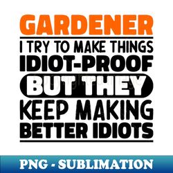 gardener i try to make things idiot proof but they keep making better idiots - digital sublimation download file - transform your sublimation creations