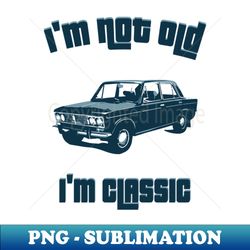 im not old im a classic - premium sublimation digital download - fashionable and fearless