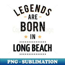 legends are born in long beach - special edition sublimation png file - create with confidence