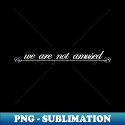 we are not amused - exclusive png sublimation download - add a festive touch to every day