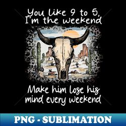 you like 9 to 5 im the weekend make him lose his mind every weekend deserts bull-skull - decorative sublimation png file - vibrant and eye-catching typography