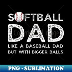 softball dad like a baseball dad but with bigger balls funny softball dad fathers day - aesthetic sublimation digital file - add a festive touch to every day