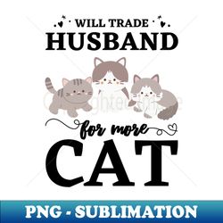 Will Trade Husband For More Cats - Modern Sublimation PNG File - Add a Festive Touch to Every Day