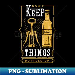 dont keep things bottled up  funny wine lover - exclusive sublimation digital file - add a festive touch to every day