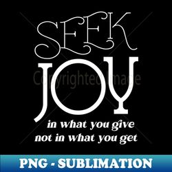 seek joy in what you give not in what you get  enjoyment - modern sublimation png file - perfect for personalization