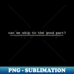 can we skip to the good part - Premium PNG Sublimation File - Create with Confidence