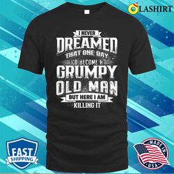 i never dreamed that shirt, men i never dreamed that id become a grumpy old man grandpa shirt - olashirt