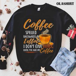 coffee spelled backward is eeffoc i dont give eeffoc until ive had my coffee shirt - olashirt