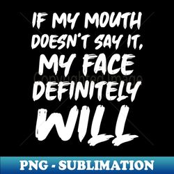 if my mouth doesnt say it my face definitely will - professional sublimation digital download - perfect for sublimation art