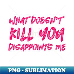 what doesnt kill you disappoints me - professional sublimation digital download - create with confidence