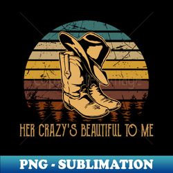 her crazys beautiful to me cowboy boot hat western - png transparent sublimation design - unleash your creativity