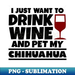 i just want to drink wine and pet my chihuahua - premium sublimation digital download - unleash your inner rebellion