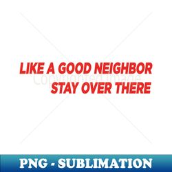 like a good neighbor stay over there - instant sublimation digital download - unlock vibrant sublimation designs