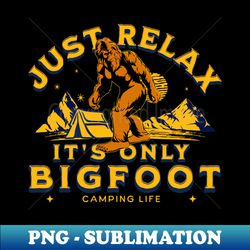 just relax its only bigfoot camp tent - high-quality png sublimation download - fashionable and fearless