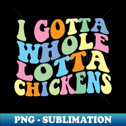 i gotta whole lotta chickens - instant png sublimation download - perfect for personalization