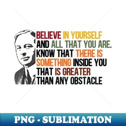 believe in yourself and all that you are know that there is something inside you that is greater than any obstacle - png transparent digital download file for sublimation - perfect for sublimation mastery