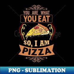 you are what you eat so im pizza funny pizza lover gift - creative sublimation png download - fashionable and fearless