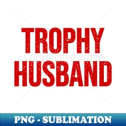 trophy husband - exclusive sublimation digital file - add a festive touch to every day