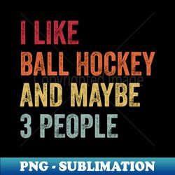 i like ball hockey  maybe 3 people - premium png sublimation file - spice up your sublimation projects