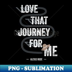 love that journey for me - alexis rose - schitts creek - unique sublimation png download - bold & eye-catching