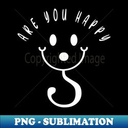 are you happy - png transparent sublimation design - capture imagination with every detail