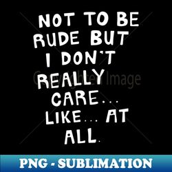 not to be rude but i dont really care like at all - png transparent sublimation file - unleash your inner rebellion