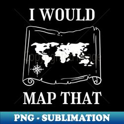 I Would Map That  Cartography  Land Surveyor - Decorative Sublimation PNG File - Perfect for Sublimation Mastery