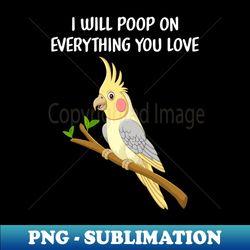 cockatiel i will poop on everything you love funny parrot  bird - instant png sublimation download - transform your sublimation creations
