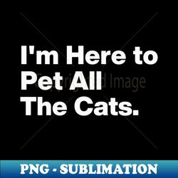 im here to pet all the cats funny cat lovers - special edition sublimation png file - instantly transform your sublimation projects
