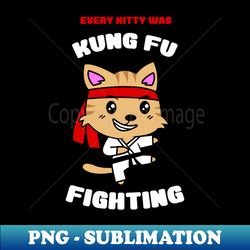 every kitty was kung fu fighting - png transparent digital download file for sublimation - perfect for sublimation art