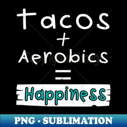 aerobics tacos  aerobics  happiness - instant sublimation digital download - fashionable and fearless