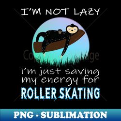roller skating im not lazy im just saving my energy for roller skating - png sublimation digital download - add a festive touch to every day