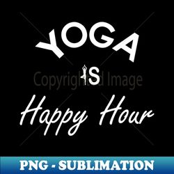 yoga is happy hour - png sublimation digital download - transform your sublimation creations