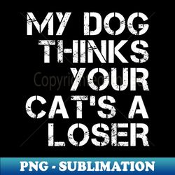 my dog thinks your cats a loser - artistic sublimation digital file - unleash your creativity