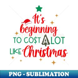 its beginning to cost a lot like christmas - png transparent digital download file for sublimation - fashionable and fearless