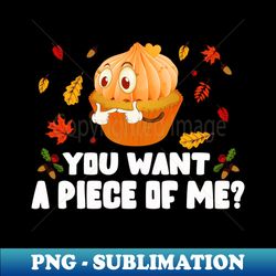 pumpkin pie thanksgiving you want a piece of me - png transparent digital download file for sublimation - spice up your sublimation projects