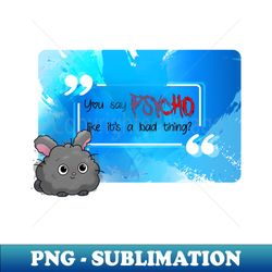 you say psycho like its a bad thing - sublimation-ready png file - perfect for creative projects