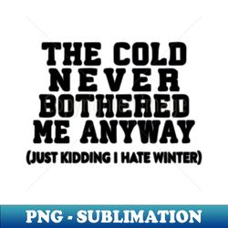 the cold never bothered me anyway just kidding i hate winter - high-resolution png sublimation file - vibrant and eye-catching typography