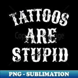 tattoos are stupid funny sarcastic tattoos are stupid quote - unique sublimation png download - stunning sublimation graphics