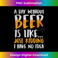 A Day Without Beer Is Like Just Kidding I Have No Idea - Urban Sublimation PNG Design - Access the Spectrum of Sublimation Artistry