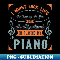 i might look like im listening to you but in my head im playing my piano - professional sublimation digital download - enhance your apparel with stunning detail