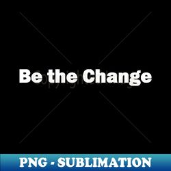 be the change - creative sublimation png download - stunning sublimation graphics