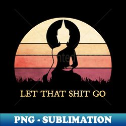 yoga buddha mediation funny quote let that shit go - aesthetic sublimation digital file - capture imagination with every detail