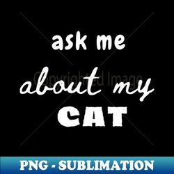 ask me about my cat - instant png sublimation download - capture imagination with every detail