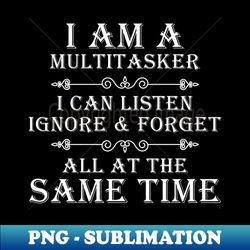 i am a multitasker i can listen ignore  forget - instant sublimation digital download - instantly transform your sublimation projects