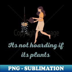 its not hoarding if its plants - png sublimation digital download - capture imagination with every detail
