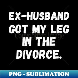 ex-husband got my leg in the divorce amputation leg amputee prosthetic leg disability amputee humor amputee leg amputation - png sublimation digital download - enhance your apparel with stunning detail
