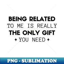 being related to me is really the only gift you need - elegant sublimation png download - bring your designs to life